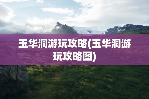 玉华洞游玩攻略(玉华洞游玩攻略图)