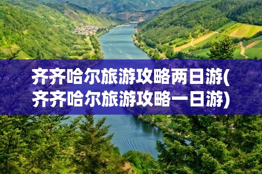 齐齐哈尔旅游攻略两日游(齐齐哈尔旅游攻略一日游)