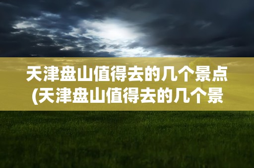 天津盘山值得去的几个景点(天津盘山值得去的几个景点图片)