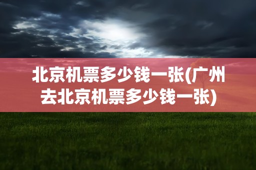 北京机票多少钱一张(广州去北京机票多少钱一张)