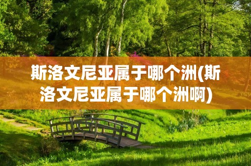 斯洛文尼亚属于哪个洲(斯洛文尼亚属于哪个洲啊)