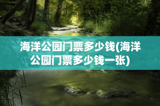 海洋公园门票多少钱(海洋公园门票多少钱一张)