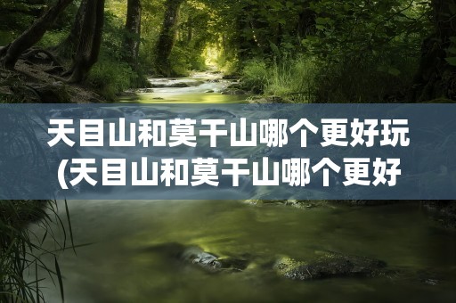 天目山和莫干山哪个更好玩(天目山和莫干山哪个更好玩一点)