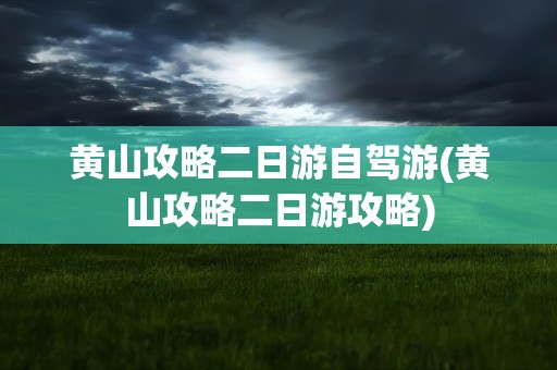 黄山攻略二日游自驾游(黄山攻略二日游攻略)