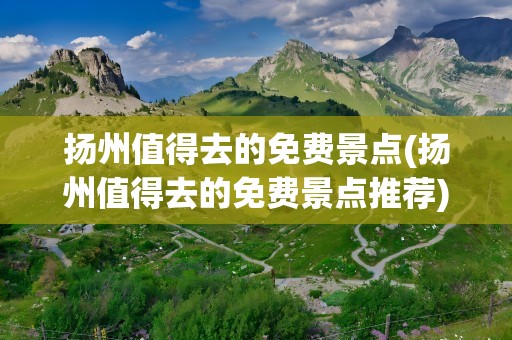 扬州值得去的免费景点(扬州值得去的免费景点推荐)