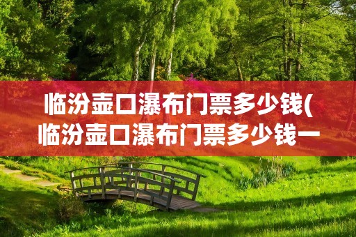 临汾壶口瀑布门票多少钱(临汾壶口瀑布门票多少钱一张)