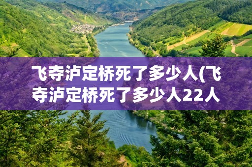 飞夺泸定桥死了多少人(飞夺泸定桥死了多少人22人名单)