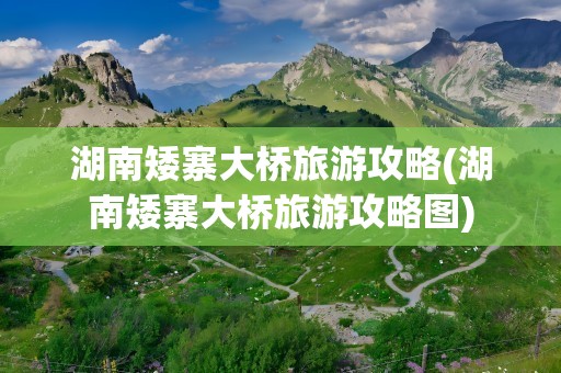 湖南矮寨大桥旅游攻略(湖南矮寨大桥旅游攻略图)