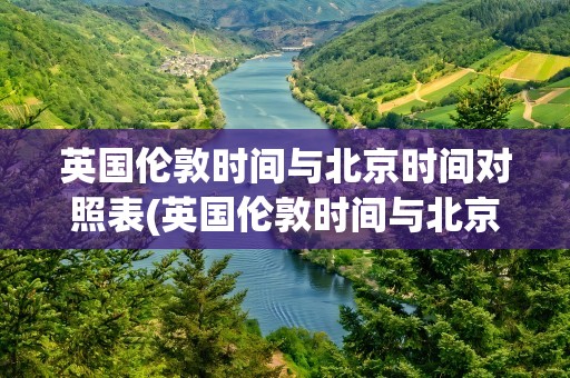 英国伦敦时间与北京时间对照表(英国伦敦时间与北京时间时差)