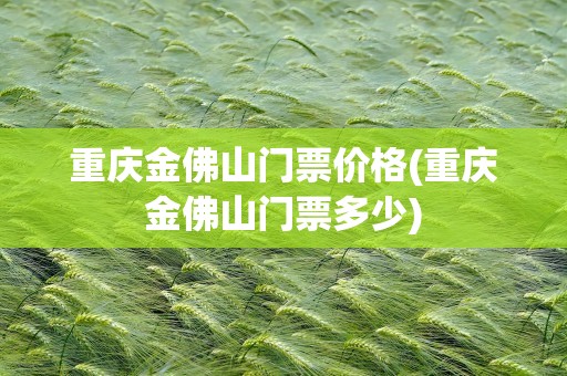 重庆金佛山门票价格(重庆金佛山门票多少)