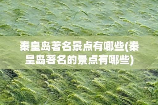 秦皇岛著名景点有哪些(秦皇岛著名的景点有哪些)