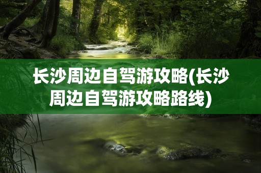 长沙周边自驾游攻略(长沙周边自驾游攻略路线)