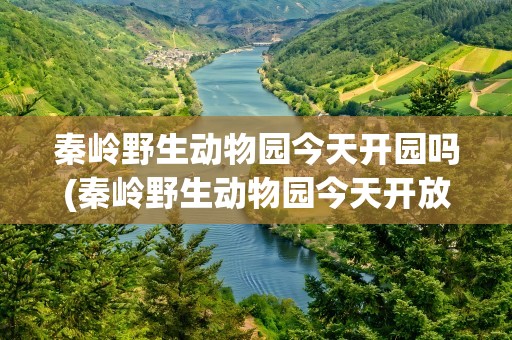 秦岭野生动物园今天开园吗(秦岭野生动物园今天开放吗)