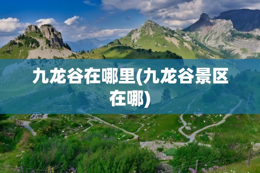 九龙谷在哪里(九龙谷景区在哪)