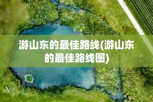 游山东的最佳路线(游山东的最佳路线图)