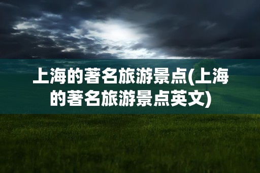上海的著名旅游景点(上海的著名旅游景点英文)