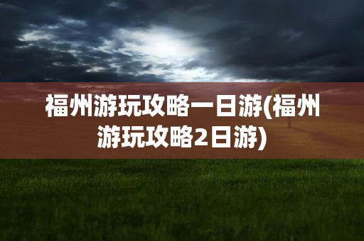 福州游玩攻略一日游(福州游玩攻略2日游)