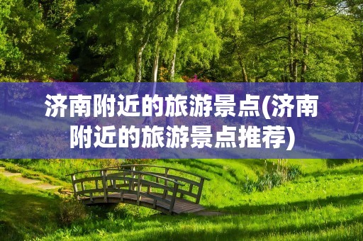 济南附近的旅游景点(济南附近的旅游景点推荐)