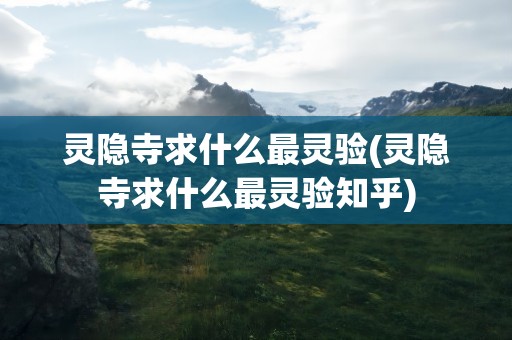 灵隐寺求什么最灵验(灵隐寺求什么最灵验知乎)