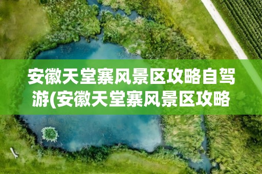 安徽天堂寨风景区攻略自驾游(安徽天堂寨风景区攻略自驾游路线)