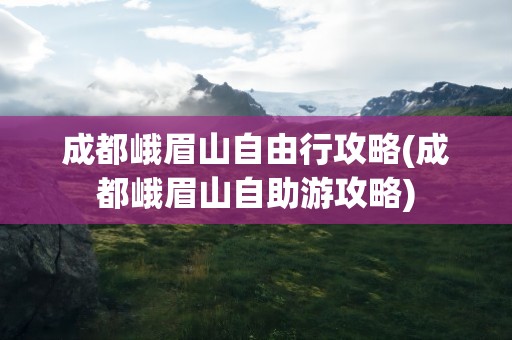 成都峨眉山自由行攻略(成都峨眉山自助游攻略)