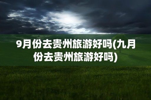 9月份去贵州旅游好吗(九月份去贵州旅游好吗)