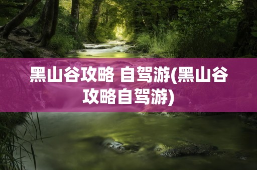 黑山谷攻略 自驾游(黑山谷攻略自驾游)