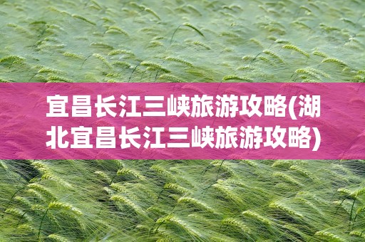 宜昌长江三峡旅游攻略(湖北宜昌长江三峡旅游攻略)