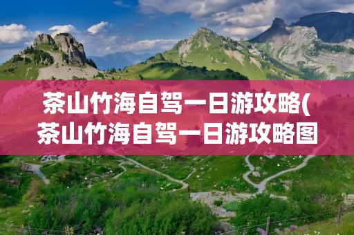 茶山竹海自驾一日游攻略(茶山竹海自驾一日游攻略图)