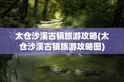 太仓沙溪古镇旅游攻略(太仓沙溪古镇旅游攻略图)
