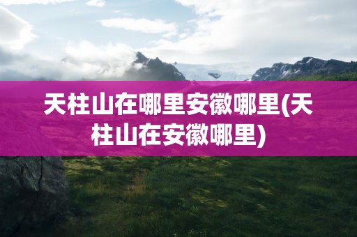 天柱山在哪里安徽哪里(天柱山在安徽哪里)