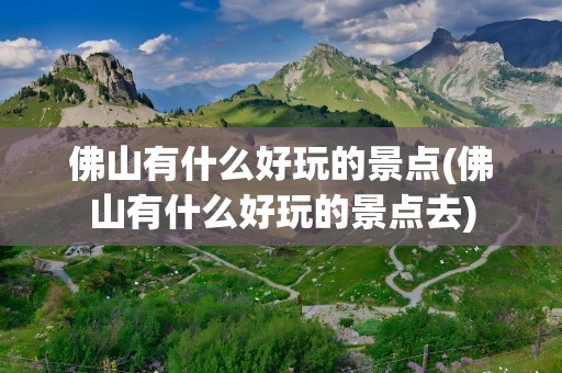 佛山有什么好玩的景点(佛山有什么好玩的景点去)