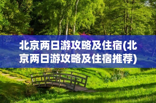 北京两日游攻略及住宿(北京两日游攻略及住宿推荐)