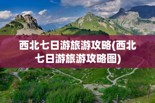 西北七日游旅游攻略(西北七日游旅游攻略图)