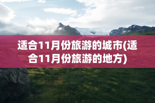适合11月份旅游的城市(适合11月份旅游的地方)