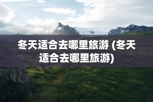 冬天适合去哪里旅游 (冬天适合去哪里旅游)