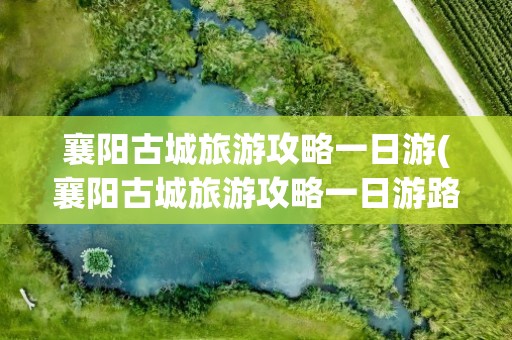 襄阳古城旅游攻略一日游(襄阳古城旅游攻略一日游路线)