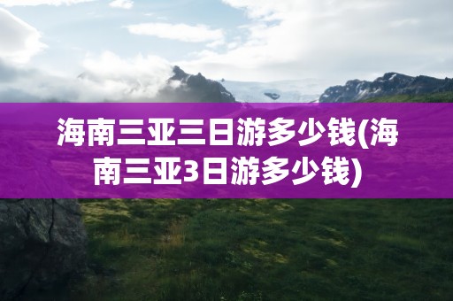 海南三亚三日游多少钱(海南三亚3日游多少钱)