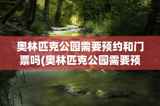 奥林匹克公园需要预约和门票吗(奥林匹克公园需要预约和门票吗现在)