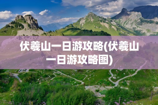 伏羲山一日游攻略(伏羲山一日游攻略图)