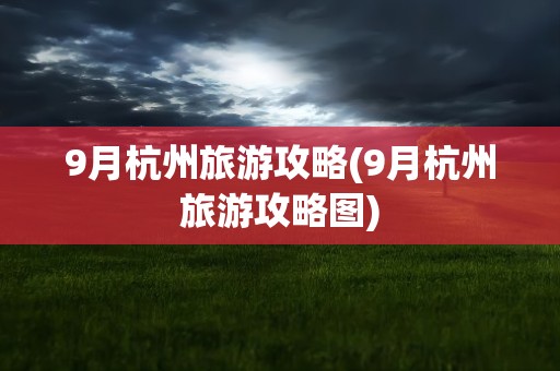 9月杭州旅游攻略(9月杭州旅游攻略图)