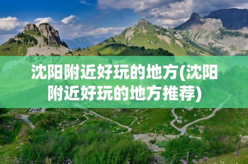 沈阳附近好玩的地方(沈阳附近好玩的地方推荐)