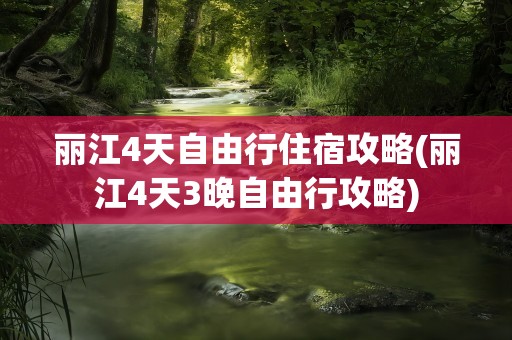 丽江4天自由行住宿攻略(丽江4天3晚自由行攻略)