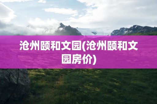 沧州颐和文园(沧州颐和文园房价)