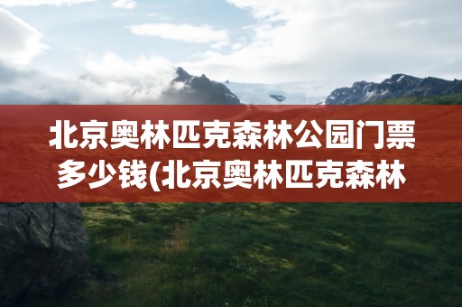 北京奥林匹克森林公园门票多少钱(北京奥林匹克森林公园门票多少钱啊)
