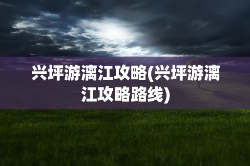 兴坪游漓江攻略(兴坪游漓江攻略路线)