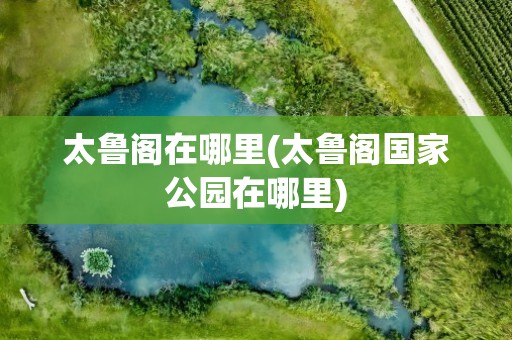 太鲁阁在哪里(太鲁阁国家公园在哪里)