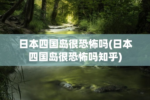 日本四国岛很恐怖吗(日本四国岛很恐怖吗知乎)