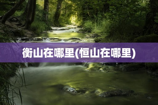 衡山在哪里(恒山在哪里)