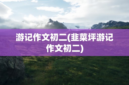游记作文初二(韭菜坪游记作文初二)